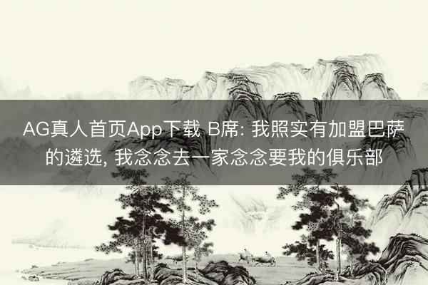 AG真人首页App下载 B席: 我照实有加盟巴萨的遴选， 我念念去一家念念要我的俱乐部
