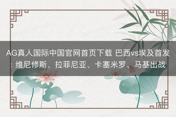 AG真人国际中国官网首页下载 巴西vs埃及首发: 维尼修斯、拉菲尼亚、卡塞米罗、马基出战