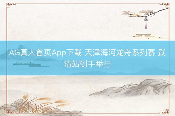 AG真人首页App下载 天津海河龙舟系列赛 武清站到手举行