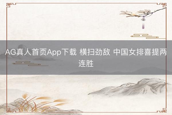 AG真人首页App下载 横扫劲敌 中国女排喜提两连胜