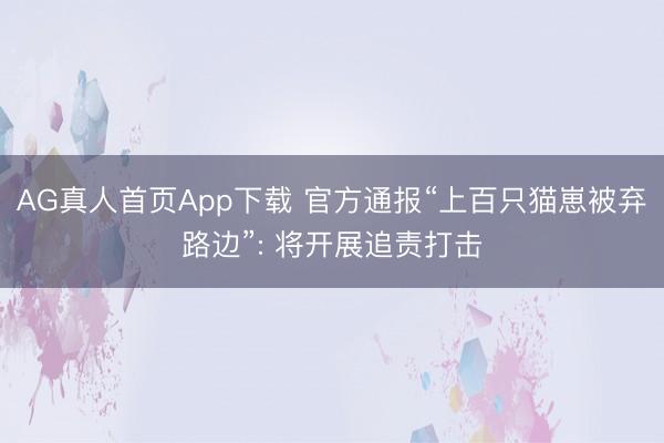 AG真人首页App下载 官方通报“上百只猫崽被弃路边”: 将开展追责打击