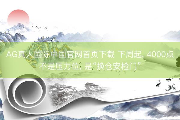 AG真人国际中国官网首页下载 下周起， 4000点不是压力位， 是“换仓安检门”