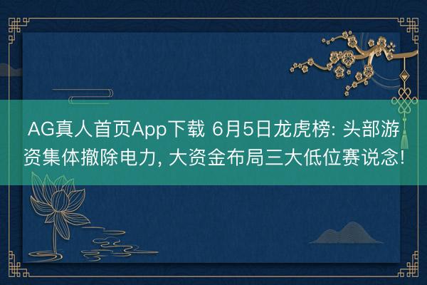 AG真人首页App下载 6月5日龙虎榜: 头部游资集体撤除电力， 大资金布局三大低位赛说念!