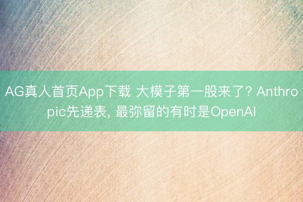 AG真人首页App下载 大模子第一股来了? Anthropic先递表， 最弥留的有时是OpenAI