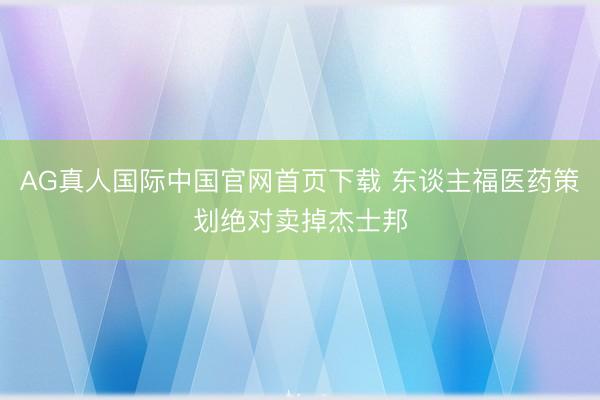 AG真人国际中国官网首页下载 东谈主福医药策划绝对卖掉杰士邦