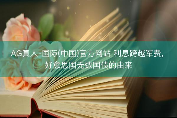 AG真人·国际(中国)官方网站 利息跨越军费， 好意思国无数国债的由来