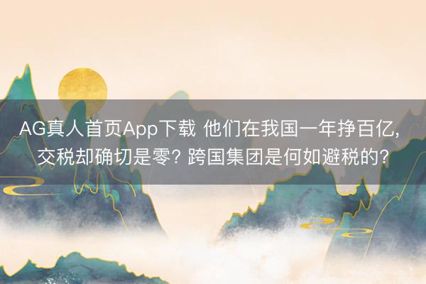 AG真人首页App下载 他们在我国一年挣百亿， 交税却确切是零? 跨国集团是何如避税的?