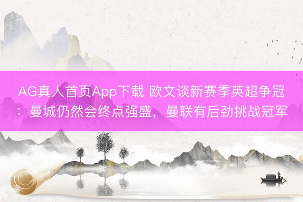 AG真人首页App下载 欧文谈新赛季英超争冠：曼城仍然会终点强盛，曼联有后劲挑战冠军