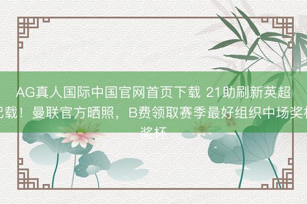 AG真人国际中国官网首页下载 21助刷新英超记载！曼联官方晒照，B费领取赛季最好组织中场奖杯