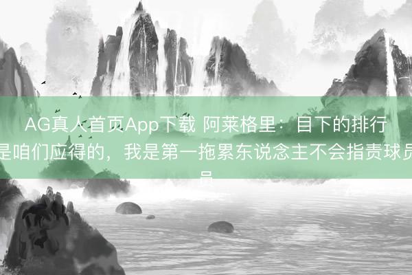 AG真人首页App下载 阿莱格里：目下的排行是咱们应得的，我是第一拖累东说念主不会指责球员