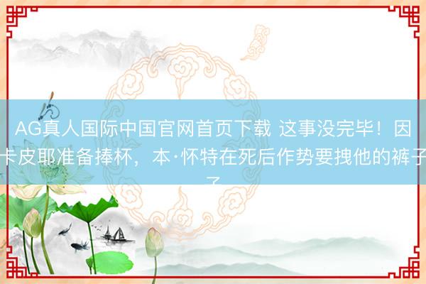 AG真人国际中国官网首页下载 这事没完毕！因卡皮耶准备捧杯，<a href=