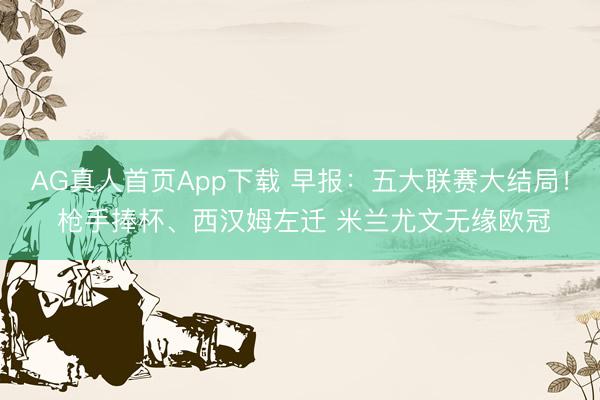 AG真人首页App下载 早报：五大联赛大结局！ 枪手捧杯、西汉姆左迁 米兰尤文无缘欧冠
