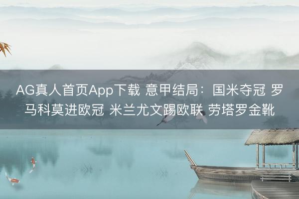 AG真人首页App下载 意甲结局:国米夺冠 罗马科莫进欧冠 米兰尤文踢欧联 劳塔罗金靴