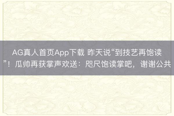 AG真人首页App下载 昨天说“到技艺再饱读”！瓜帅再获掌声欢送：咫尺饱读掌吧，谢谢公共