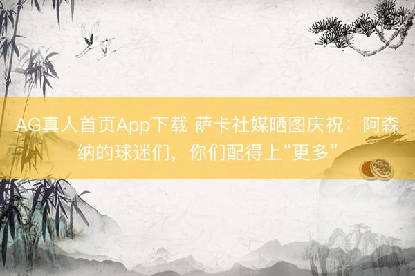 AG真人首页App下载 萨卡社媒晒图庆祝：阿森纳的球迷们，你们配得上“更多”