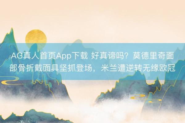 AG真人首页App下载 好真谛吗？莫德里奇面部骨折戴面具坚抓登场，米兰遭逆转无缘欧冠