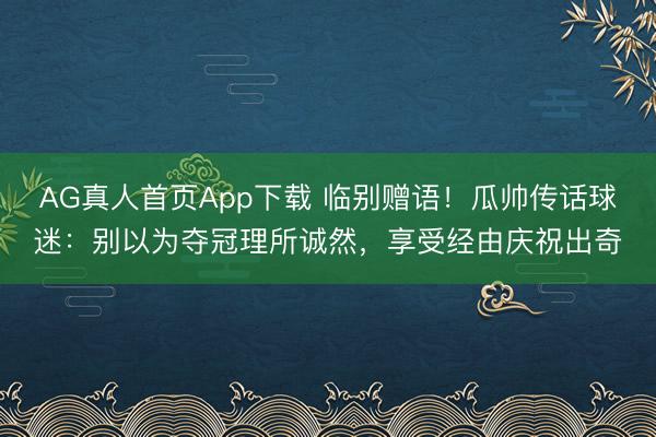 AG真人首页App下载 临别赠语！瓜帅传话球迷：别以为夺冠理所诚然，享受经由庆祝出奇