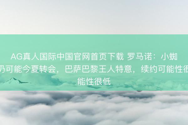 AG真人国际中国官网首页下载 罗马诺：小蜘蛛仍可能今夏转会，巴萨巴黎王人特意，续约可能性很低