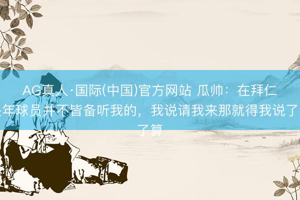 AG真人·国际(中国)官方网站 瓜帅：在拜仁头年球员并不皆备听我的，我说请我来那就得我说了算