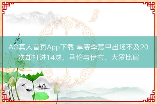 AG真人首页App下载 单赛季意甲出场不及20次却打进14球，马伦与伊布、大罗比肩