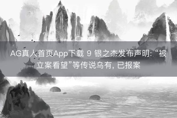 AG真人首页App下载 9 银之杰发布声明: “被立案看望”等传说乌有， 已报案