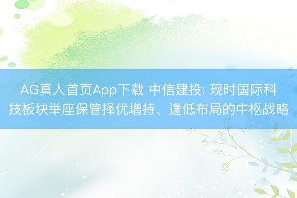 AG真人首页App下载 中信建投: 现时国际科技板块举座保管择优增持、逢低布局的中枢战略
