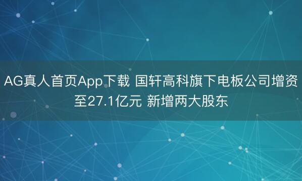 AG真人首页App下载 国轩高科旗下电板公司增资至27.1亿