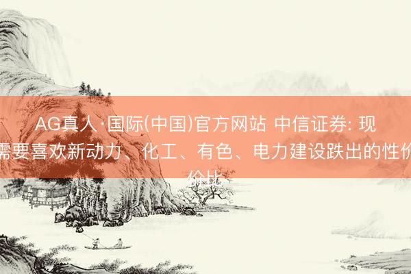 AG真人·国际(中国)官方网站 中信证券: 现时需要喜欢新动力、化工、有色、电力建设跌出的性价比