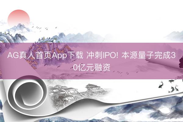 AG真人首页App下载 冲刺IPO! 本源量子完成30亿元融资