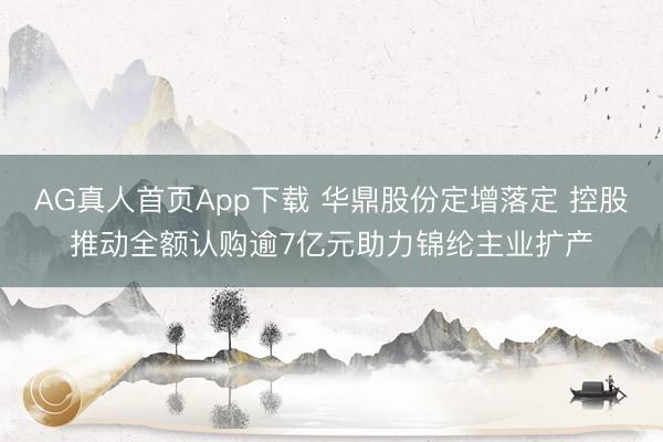 AG真人首页App下载 华鼎股份定增落定 控股推动全额认购逾7亿元助力锦纶主业扩产