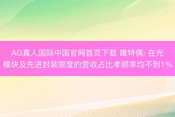 AG真人国际中国官网首页下载 唯特偶: 在光模块及先进封装限