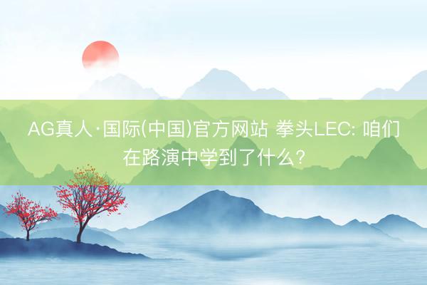 AG真人·国际(中国)官方网站 拳头LEC: 咱们在路演中学到了什么?