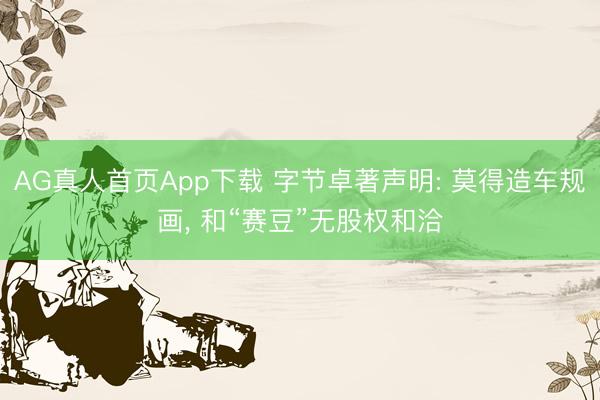 AG真人首页App下载 字节卓著声明: 莫得造车规画， 和“赛豆”无股权和洽
