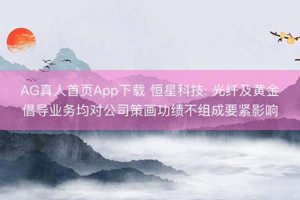 AG真人首页App下载 恒星科技: 光纤及黄金倡导业务均对公