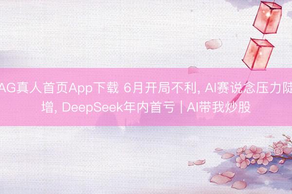 AG真人首页App下载 6月开局不利， AI赛说念压力陡增， DeepSeek年内首亏 | AI带我炒股
