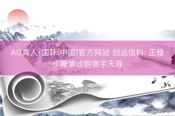 AG真人·国际(中国)官方网站 创远信科: 正稳步鞭策收购微