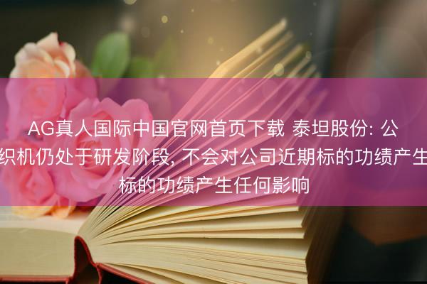 AG真人国际中国官网首页下载 泰坦股份: 公司电子布织机仍处于研发阶段， 不会对公司近期标的功绩产生任何影响
