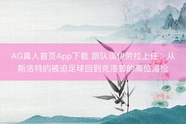 AG真人首页App下载 跟队谈伊劳拉上任：从斯洛特的被迫足球回到克洛普的高位逼抢