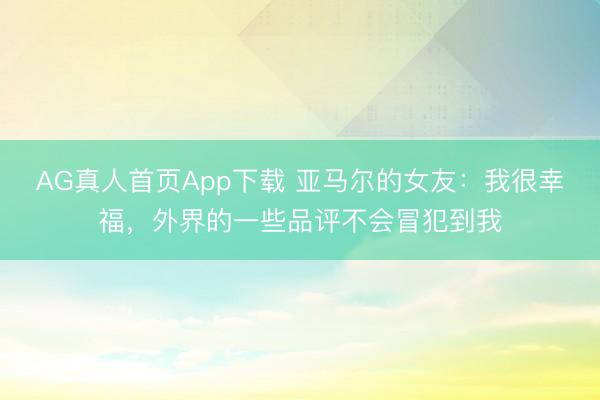 AG真人首页App下载 亚马尔的女友：我很幸福，外界的一些品评不会冒犯到我