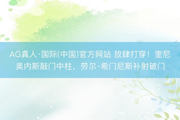 AG真人·国际(中国)官方网站 放肆打穿！奎尼奥内斯敲门中柱，劳尔·希门尼斯补射破门