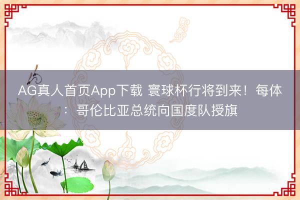 AG真人首页App下载 寰球杯行将到来!每体:哥伦比亚总统向国度队授旗