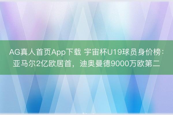 AG真人首页App下载 宇宙杯U19球员身价榜：亚马尔2亿欧居首，迪奥曼德9000万欧第二