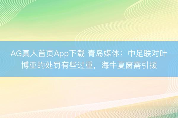 AG真人首页App下载 青岛媒体：中足联对叶博亚的处罚有些过重，海牛夏窗需引援