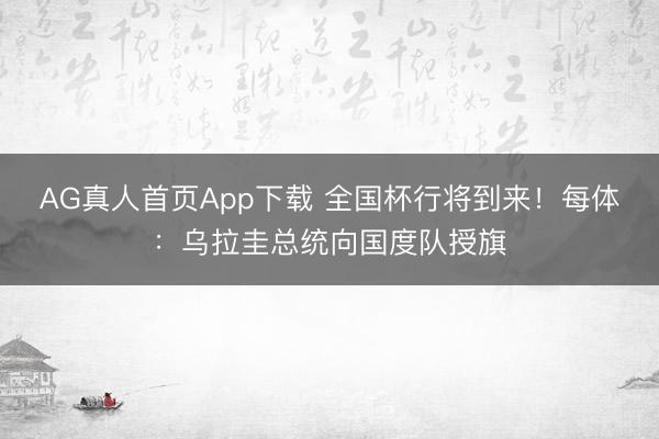 AG真人首页App下载 全国杯行将到来！每体：乌拉圭总统向国度队授旗