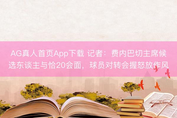 AG真人首页App下载 记者：费内巴切主席候选东谈主与恰20会面，球员对转会握怒放作风