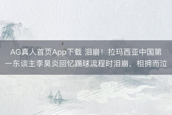 AG真人首页App下载 泪崩！拉玛西亚中国第一东谈主李昊炎回忆踢球流程时泪崩，相拥而泣
