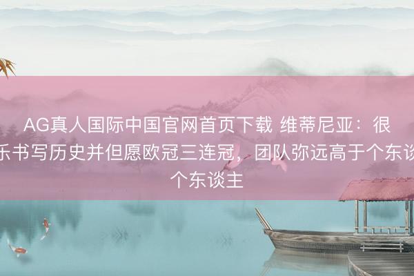 AG真人国际中国官网首页下载 维蒂尼亚：很欢乐书写历史并但愿
