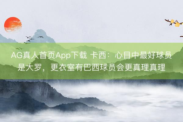 AG真人首页App下载 卡西：心目中最好球员是大罗，更衣室有巴西球员会更真理真理