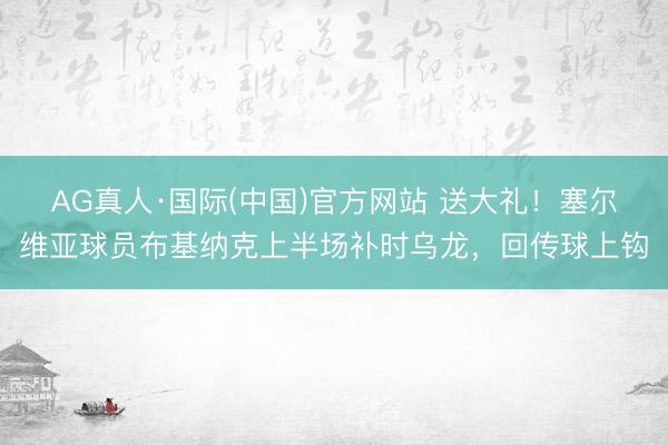 AG真人·国际(中国)官方网站 送大礼！塞尔维亚球员布基纳克上半场补时乌龙，回传球上钩