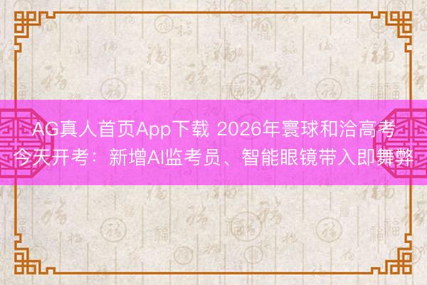 AG真人首页App下载 2026年寰球和洽高考今天开考：新增AI监考员、智能眼镜带入即舞弊